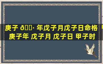 庚子 🌷 年戊子月戊子日命格「庚子年 戊子月 戊子日 甲子时」